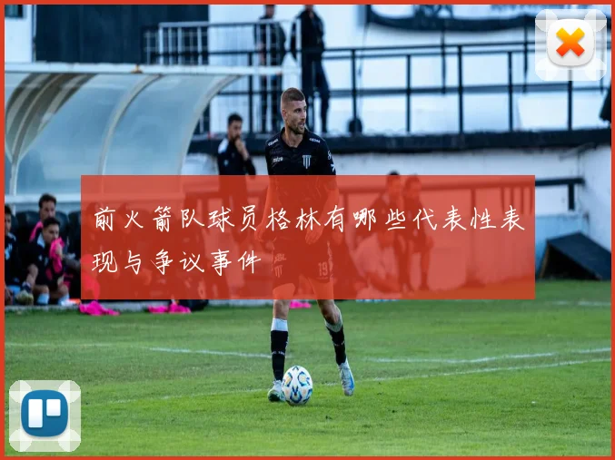 前火箭队球员格林有哪些代表性表现与争议事件