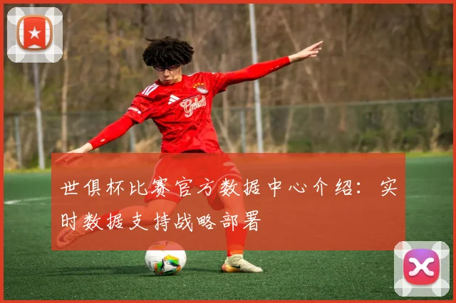 世俱杯比赛官方数据中心介绍：实时数据支持战略部署