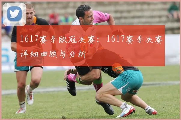 1617赛季欧冠决赛：1617赛季决赛详细回顾与分析