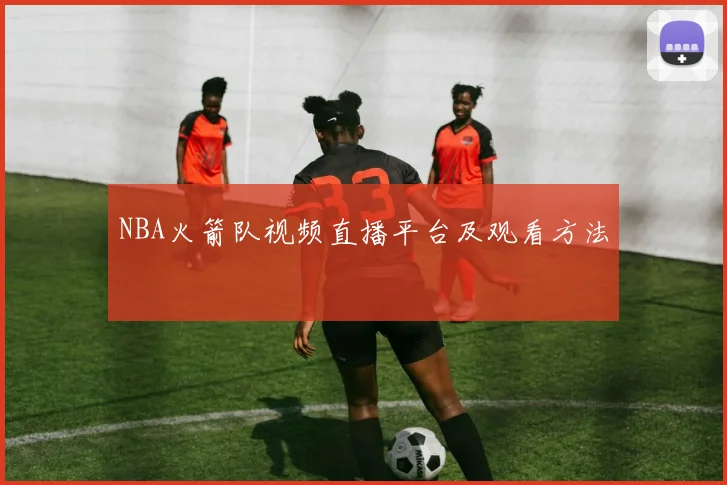 NBA火箭队视频直播平台及观看方法