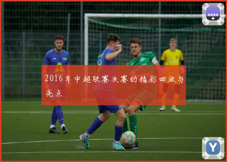 2016年中超联赛决赛的精彩回放与亮点