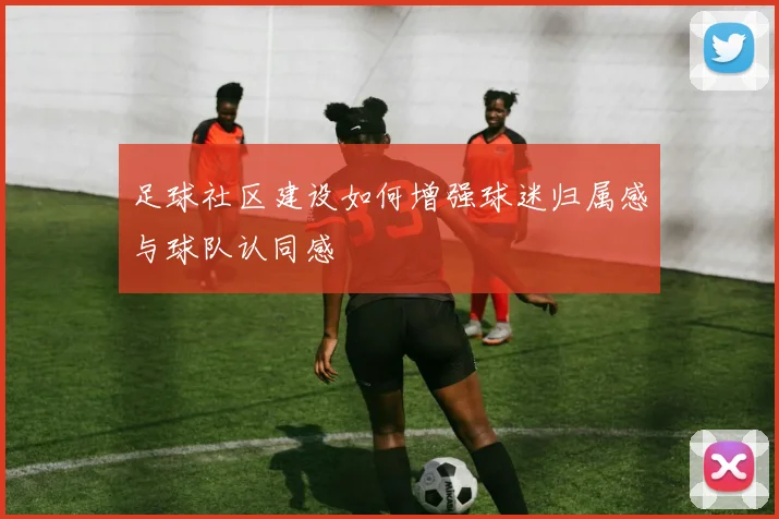 足球社区建设如何增强球迷归属感与球队认同感