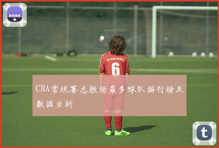 CBA常规赛总胜场最多球队排行榜及数据分析