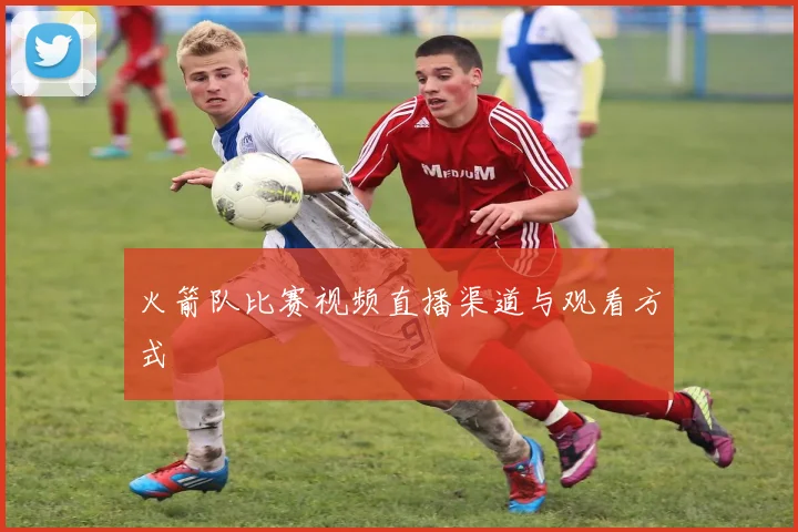 火箭队比赛视频直播渠道与观看方式