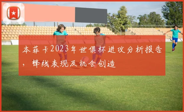 本菲卡2023年世俱杯进攻分析报告，锋线表现及机会创造
