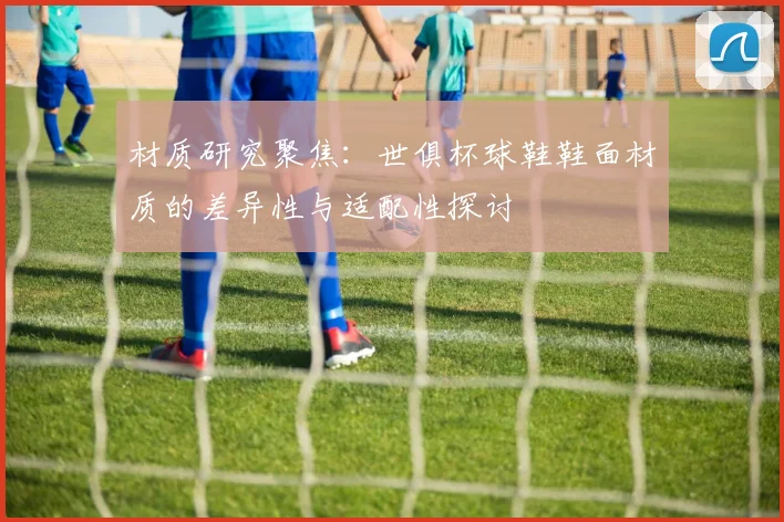材质研究聚焦：世俱杯球鞋鞋面材质的差异性与适配性探讨