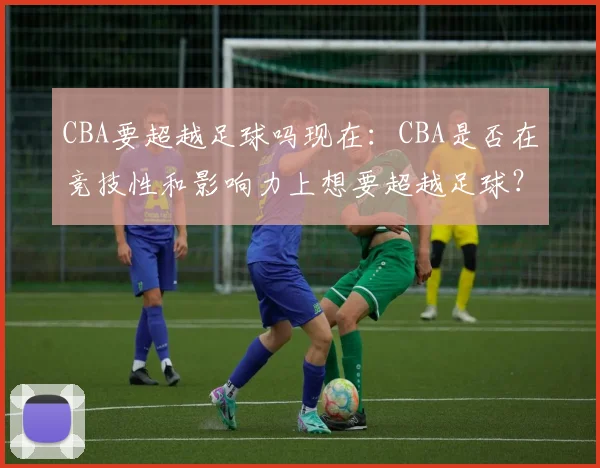 CBA要超越足球吗现在：CBA是否在竞技性和影响力上想要超越足球？