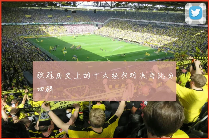 欧冠历史上的十大经典对决与比分回顾