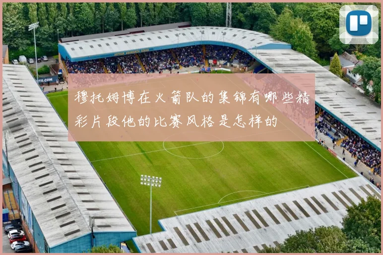 穆托姆博在火箭队的集锦有哪些精彩片段他的比赛风格是怎样的